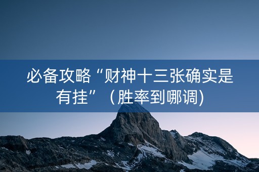必备攻略“财神十三张确实是有挂”（胜率到哪调)