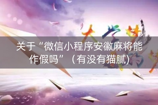 关于“微信小程序安徽麻将能作假吗”（有没有猫腻)