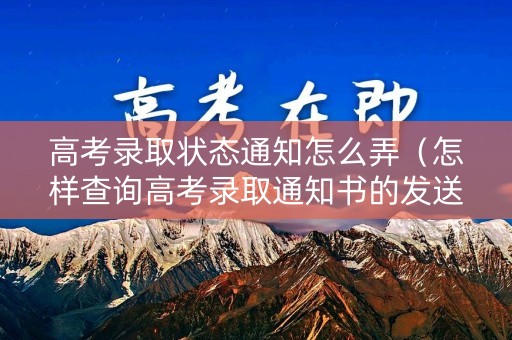 高考录取状态通知怎么弄（怎样查询高考录取通知书的发送状态）