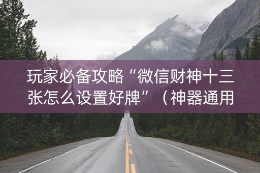 玩家必备攻略“微信财神十三张怎么设置好牌”（神器通用版)