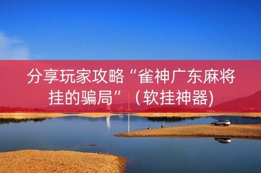 分享玩家攻略“雀神广东麻将挂的骗局”（软挂神器)