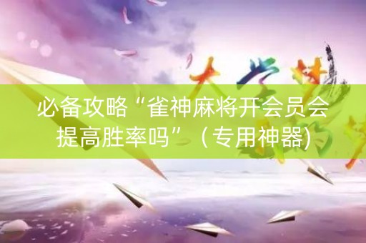必备攻略“雀神麻将开会员会提高胜率吗”（专用神器)