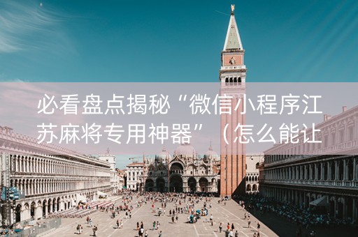 必看盘点揭秘“微信小程序江苏麻将专用神器”（怎么能让牌好一点)