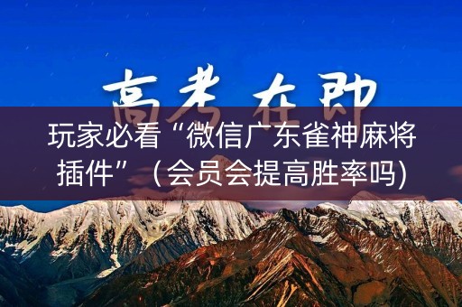 玩家必看“微信广东雀神麻将插件”（会员会提高胜率吗)