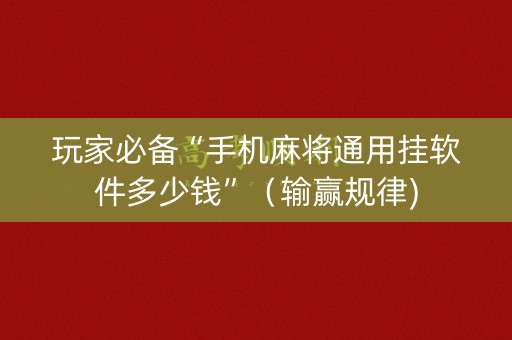 玩家必备“手机麻将通用挂软件多少钱”（输赢规律)