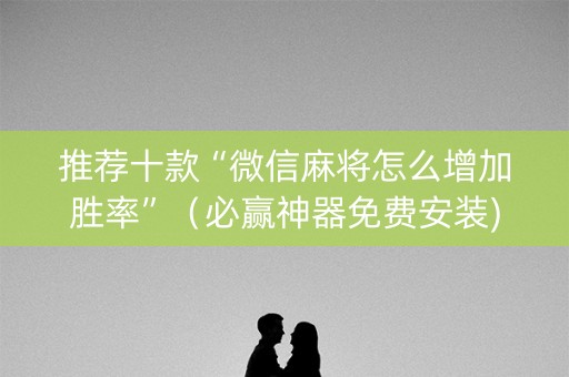 推荐十款“微信麻将怎么增加胜率”（必赢神器免费安装)