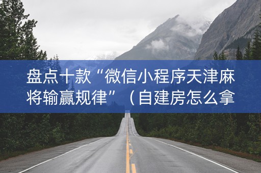 盘点十款“微信小程序天津麻将输赢规律”（自建房怎么拿好牌)