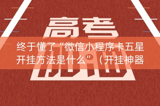 终于懂了“微信小程序卡五星开挂方法是什么”（开挂神器下载)