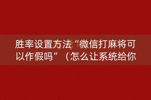 胜率设置方法“微信打麻将可以作假吗”（怎么让系统给你发好牌)