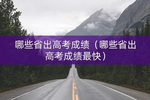 哪些省出高考成绩（哪些省出高考成绩最快）