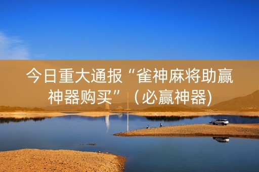 今日重大通报“雀神麻将助赢神器购买”（必赢神器)