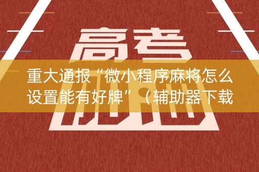 重大通报“微小程序麻将怎么设置能有好牌”（辅助器下载)