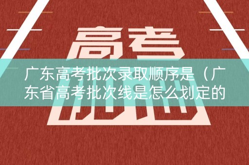 广东高考批次录取顺序是（广东省高考批次线是怎么划定的）