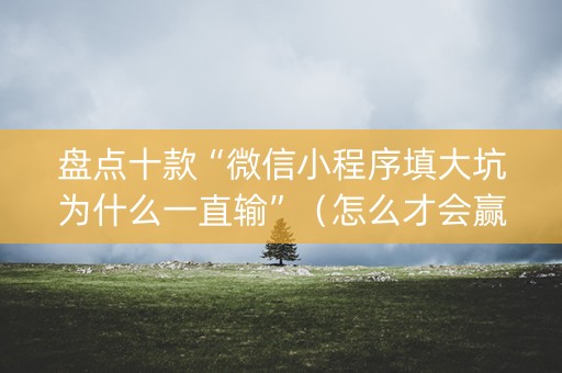 盘点十款“微信小程序填大坑为什么一直输”（怎么才会赢)