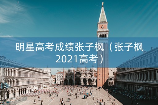 明星高考成绩张子枫（张子枫2021高考）