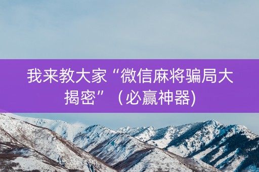 我来教大家“微信麻将骗局大揭密”（必赢神器)