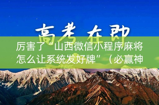 厉害了“山西微信小程序麻将怎么让系统发好牌”（必赢神器免费安装)