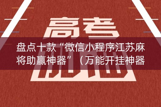 盘点十款“微信小程序江苏麻将助赢神器”（万能开挂神器)