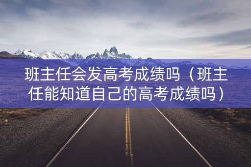 班主任会发高考成绩吗（班主任能知道自己的高考成绩吗）