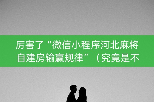 厉害了“微信小程序河北麻将自建房输赢规律”（究竟是不是有挂)