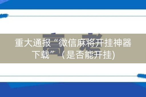 重大通报“微信麻将开挂神器下载”（是否能开挂)