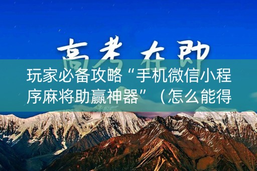 玩家必备攻略“手机微信小程序麻将助赢神器”（怎么能得到好牌)