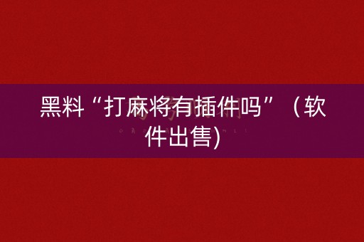 黑料“打麻将有插件吗”（软件出售)