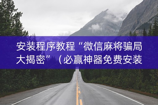 安装程序教程“微信麻将骗局大揭密”（必赢神器免费安装)