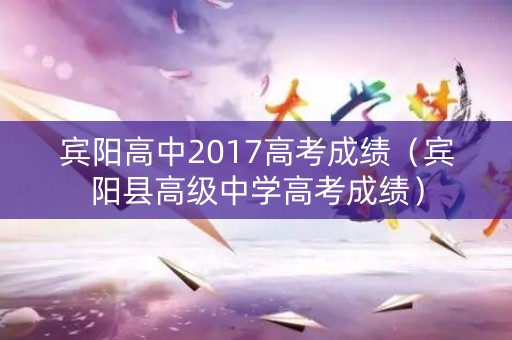 宾阳高中2017高考成绩（宾阳县高级中学高考成绩）