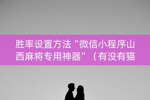 胜率设置方法“微信小程序山西麻将专用神器”（有没有猫腻)