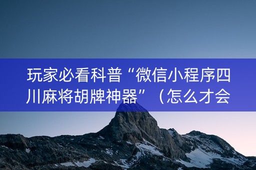 玩家必看科普“微信小程序四川麻将胡牌神器”（怎么才会赢)