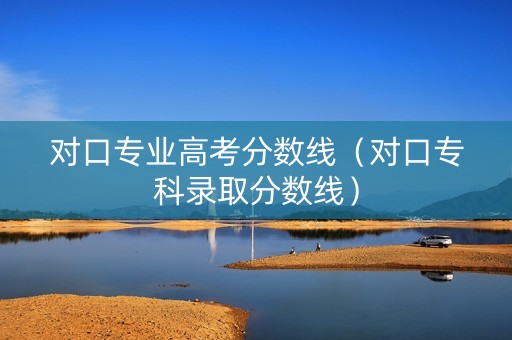 对口专业高考分数线（对口专科录取分数线）