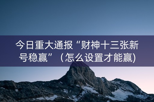 今日重大通报“财神十三张新号稳赢”（怎么设置才能赢)