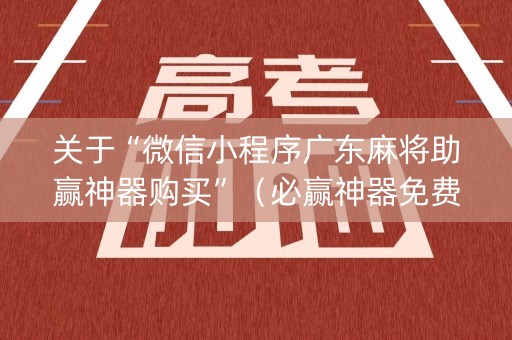 关于“微信小程序广东麻将助赢神器购买”（必赢神器免费安装)