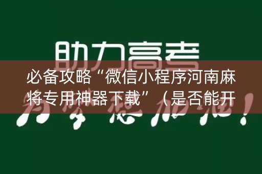 必备攻略“微信小程序河南麻将专用神器下载”（是否能开挂)