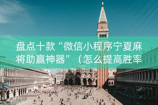 盘点十款“微信小程序宁夏麻将助赢神器”（怎么提高胜率)