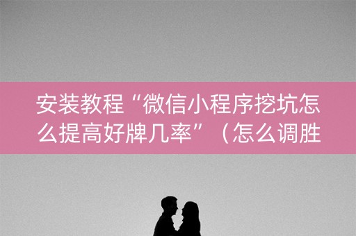 安装教程“微信小程序挖坑怎么提高好牌几率”（怎么调胜率)