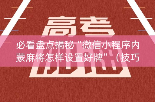 必看盘点揭秘“微信小程序内蒙麻将怎样设置好牌”（技巧和打好牌方法)
