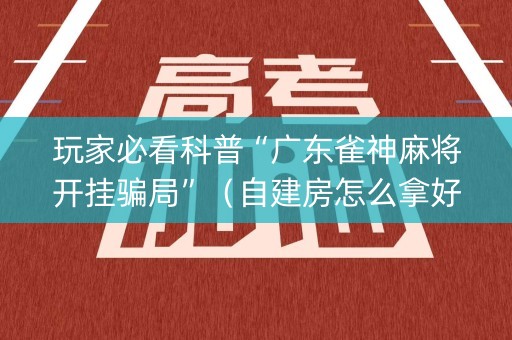玩家必看科普“广东雀神麻将开挂骗局”（自建房怎么拿好牌)