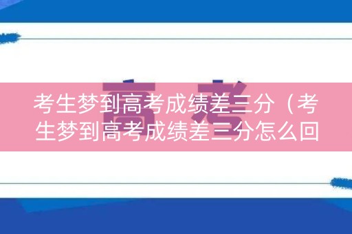 考生梦到高考成绩差三分（考生梦到高考成绩差三分怎么回事）