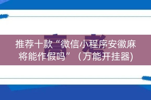推荐十款“微信小程序安徽麻将能作假吗”（万能开挂器)
