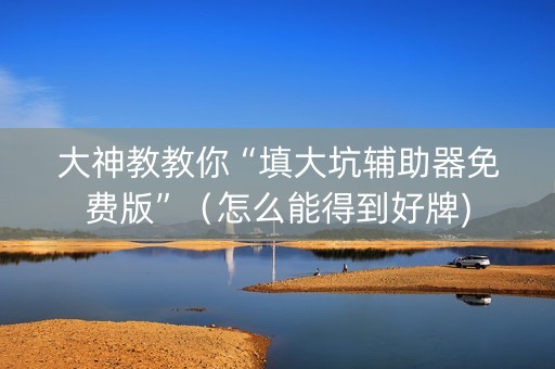 大神教教你“填大坑辅助器免费版”（怎么能得到好牌)