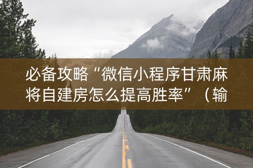 必备攻略“微信小程序甘肃麻将自建房怎么提高胜率”（输赢规律)