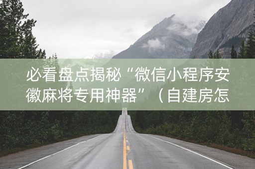必看盘点揭秘“微信小程序安徽麻将专用神器”（自建房怎么拿好牌)