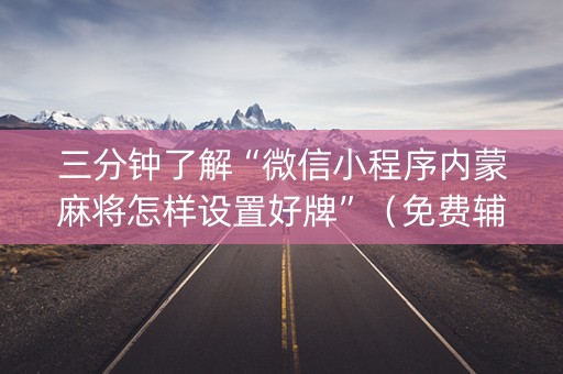 三分钟了解“微信小程序内蒙麻将怎样设置好牌”（免费辅助)