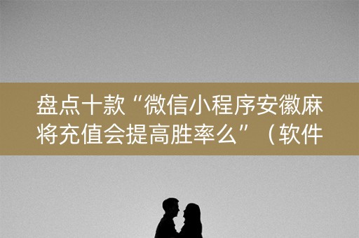 盘点十款“微信小程序安徽麻将充值会提高胜率么”（软件出售)