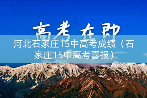 河北石家庄15中高考成绩（石家庄15中高考喜报）
