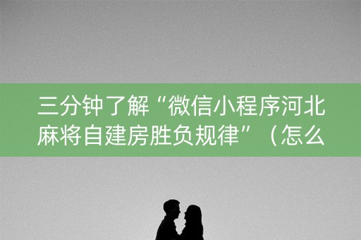 三分钟了解“微信小程序河北麻将自建房胜负规律”（怎么让系统给自己好牌)