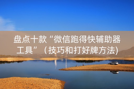 盘点十款“微信跑得快辅助器工具”（技巧和打好牌方法)