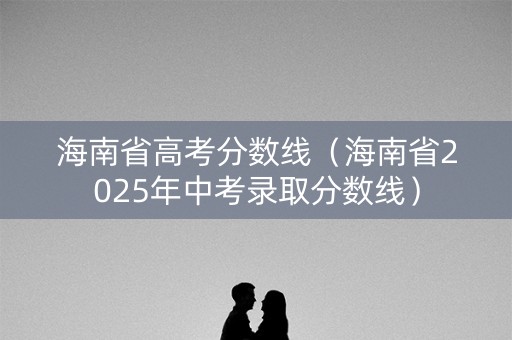 海南省高考分数线（海南省2025年中考录取分数线）